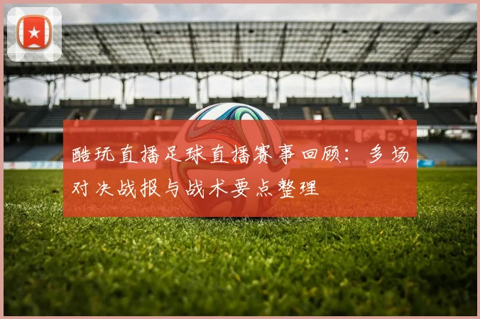酷玩直播足球直播赛事回顾：多场对决战报与战术要点整理