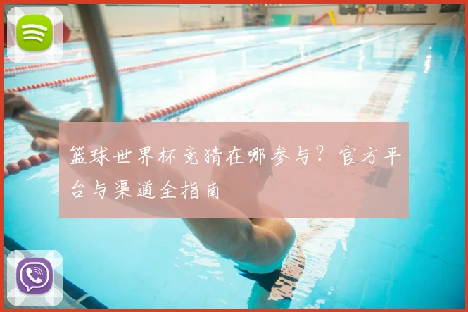 篮球世界杯竞猜在哪参与？官方平台与渠道全指南