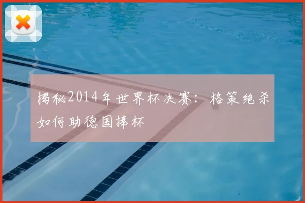 揭秘2014年世界杯决赛：格策绝杀如何助德国捧杯