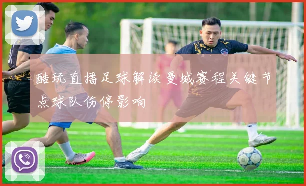 酷玩直播足球解读曼城赛程关键节点球队伤停影响