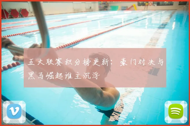 五大联赛积分榜更新：豪门对决与黑马崛起谁主沉浮