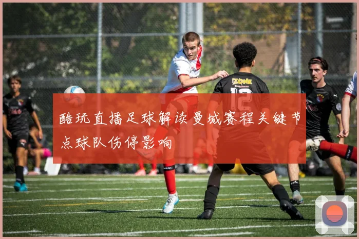 酷玩直播足球解读曼城赛程关键节点球队伤停影响