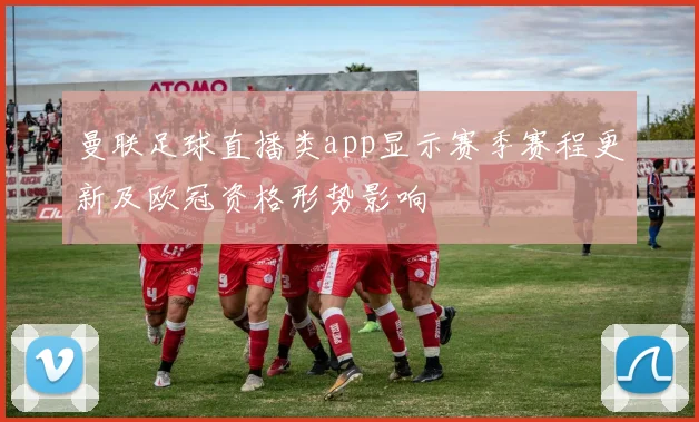 曼联足球直播类app显示赛季赛程更新及欧冠资格形势影响