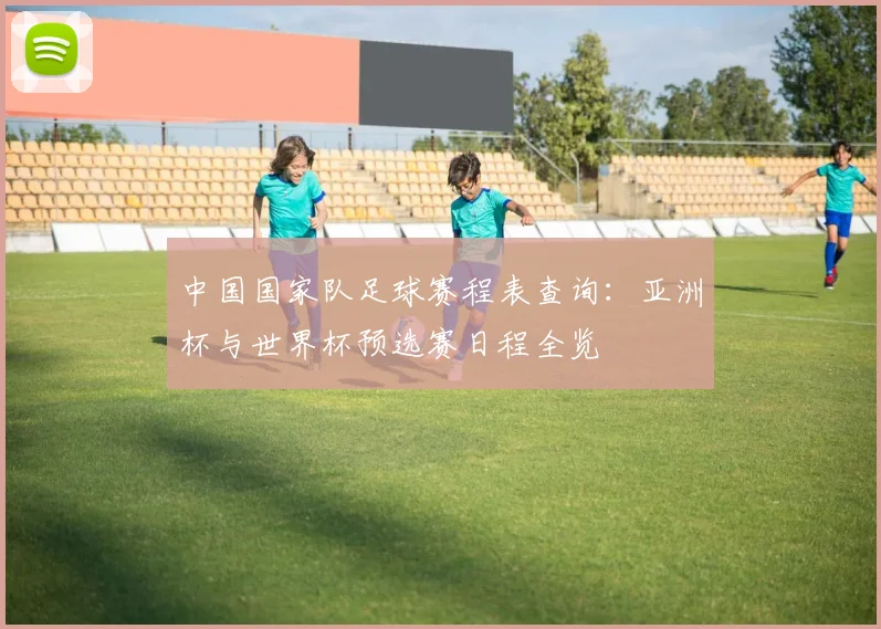 中国国家队足球赛程表查询：亚洲杯与世界杯预选赛日程全览