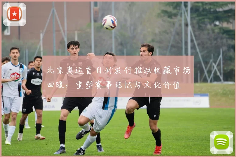 北京奥运首日封发行推动收藏市场回暖，重塑赛事记忆与文化价值