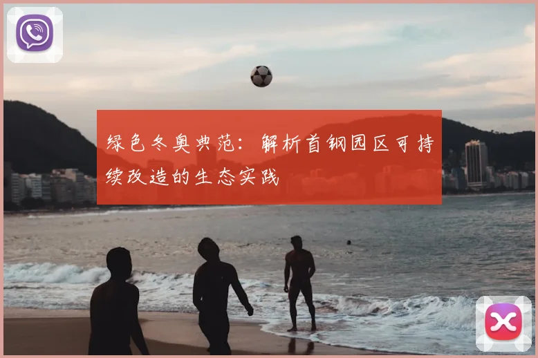 绿色冬奥典范：解析首钢园区可持续改造的生态实践