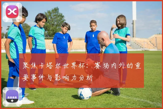 聚焦卡塔尔世界杯：赛场内外的重要事件与影响力分析