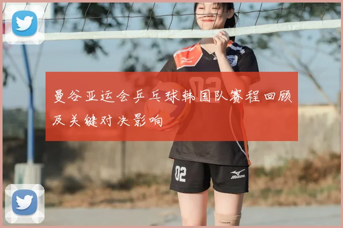 曼谷亚运会乒乓球韩国队赛程回顾及关键对决影响