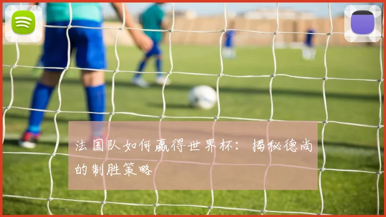 法国队如何赢得世界杯：揭秘德尚的制胜策略