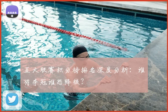五大联赛积分榜排名深度分析：谁将夺冠谁恐降级？