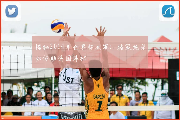 揭秘2014年世界杯决赛：格策绝杀如何助德国捧杯