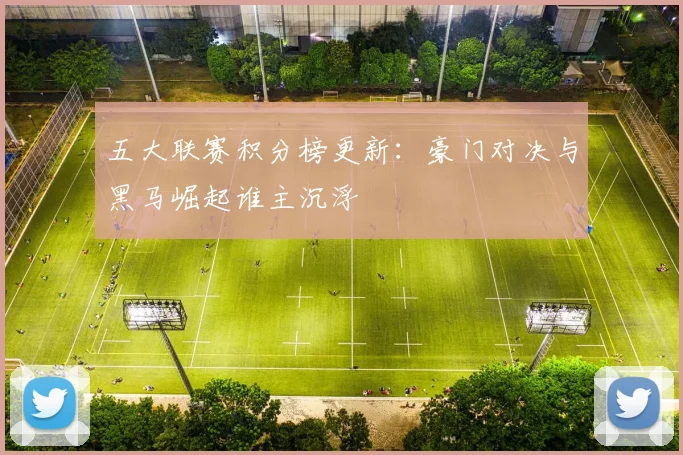五大联赛积分榜更新：豪门对决与黑马崛起谁主沉浮