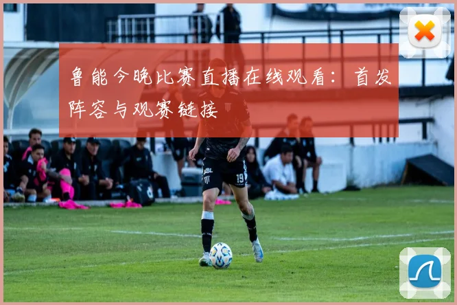 鲁能今晚比赛直播在线观看：首发阵容与观赛链接
