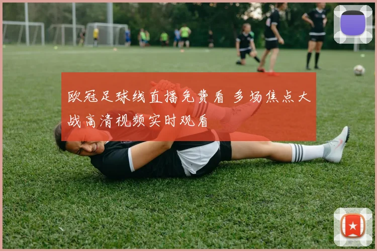 欧冠足球线直播免费看 多场焦点大战高清视频实时观看