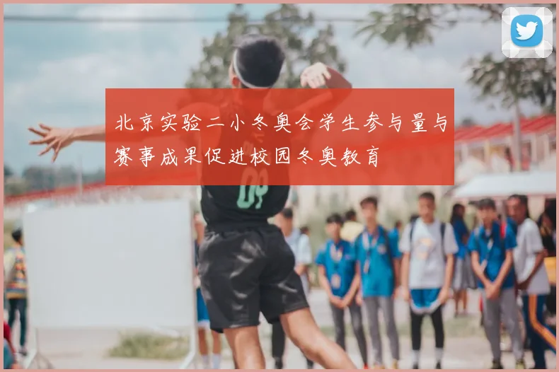 北京实验二小冬奥会学生参与量与赛事成果促进校园冬奥教育