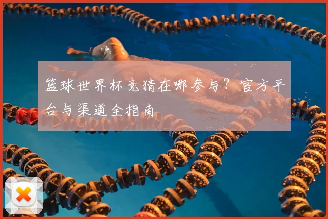 篮球世界杯竞猜在哪参与？官方平台与渠道全指南