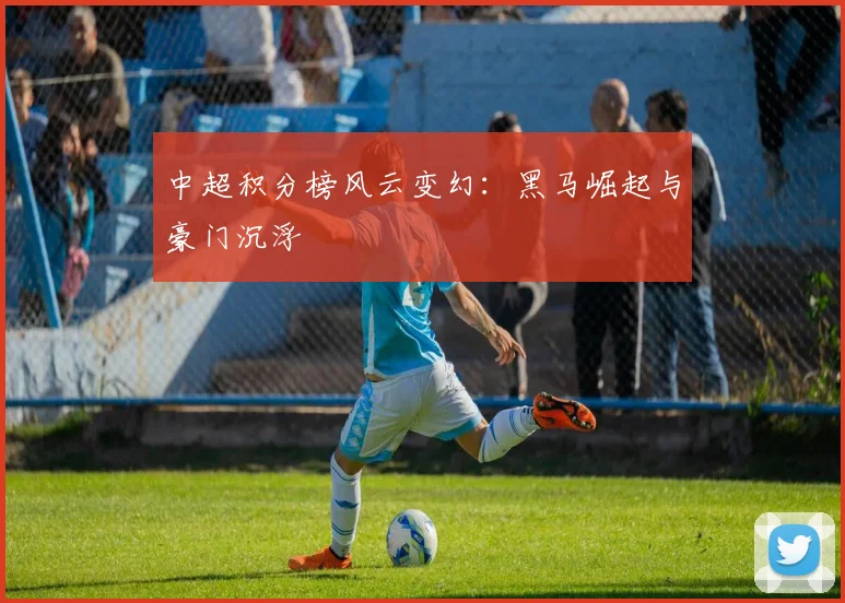 中超积分榜风云变幻：黑马崛起与豪门沉浮