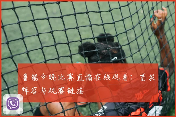 鲁能今晚比赛直播在线观看：首发阵容与观赛链接