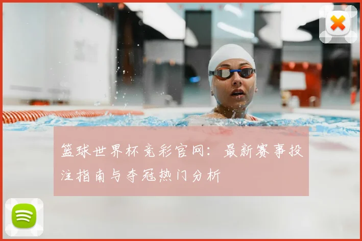 篮球世界杯竞彩官网：最新赛事投注指南与夺冠热门分析