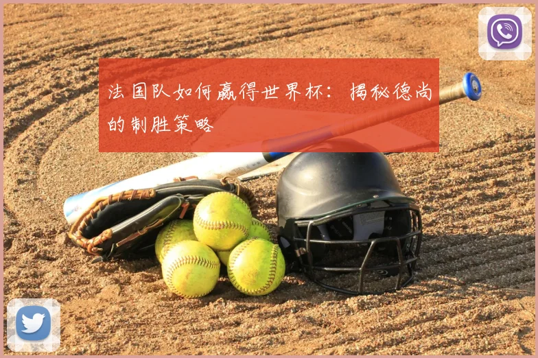 法国队如何赢得世界杯：揭秘德尚的制胜策略