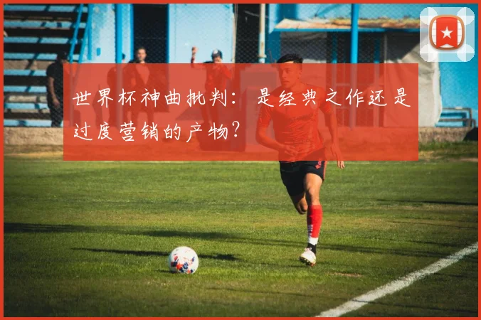 世界杯神曲批判：是经典之作还是过度营销的产物？