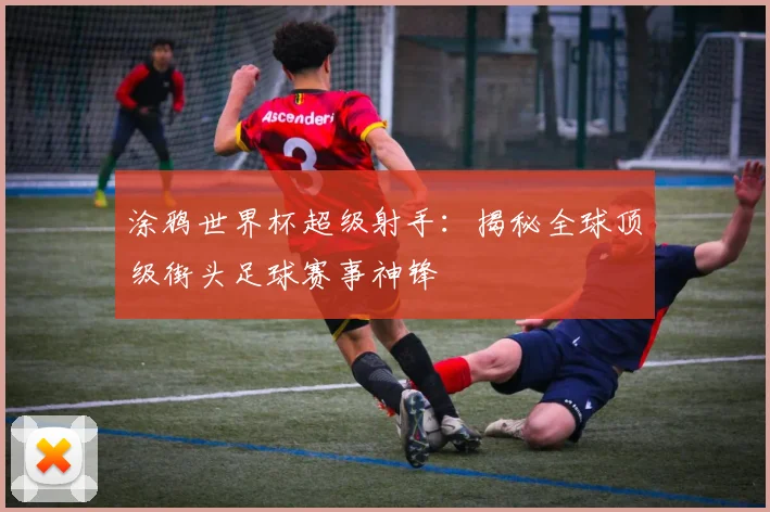 涂鸦世界杯超级射手：揭秘全球顶级街头足球赛事神锋