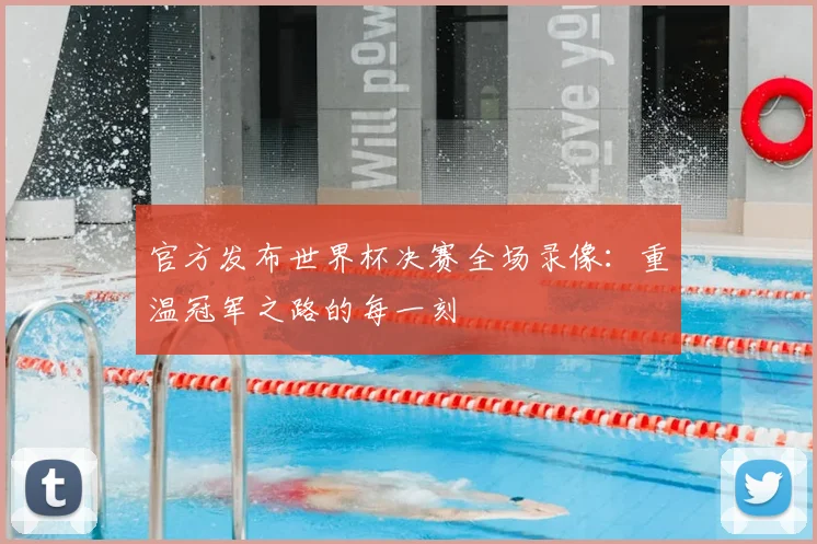 官方发布世界杯决赛全场录像：重温冠军之路的每一刻
