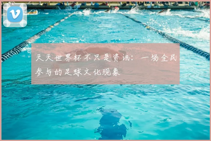 天天世界杯不只是资讯：一场全民参与的足球文化现象