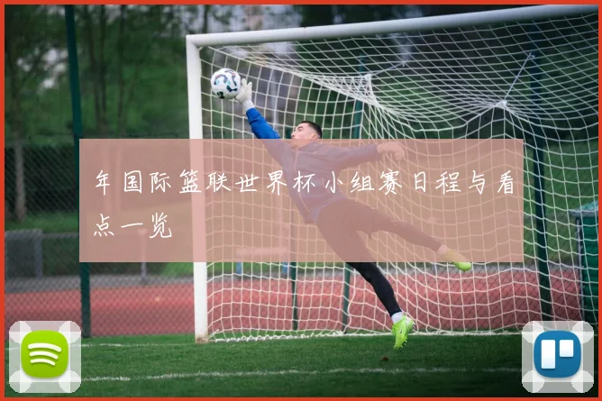 年国际篮联世界杯小组赛日程与看点一览