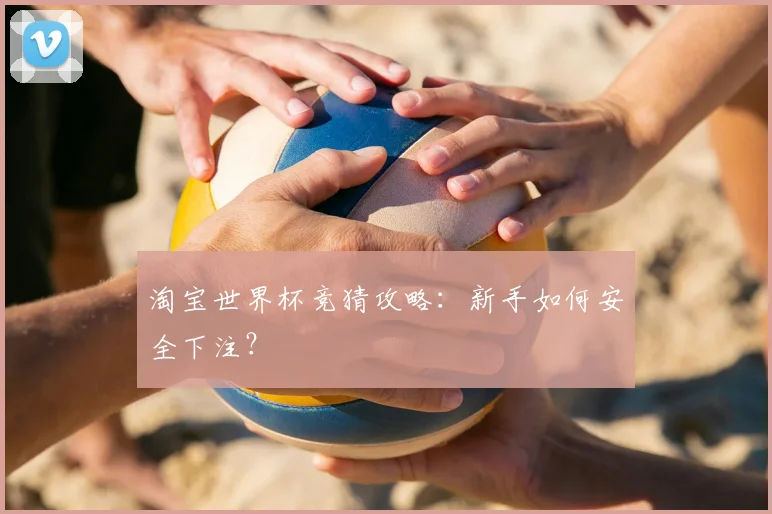 淘宝世界杯竞猜攻略：新手如何安全下注？