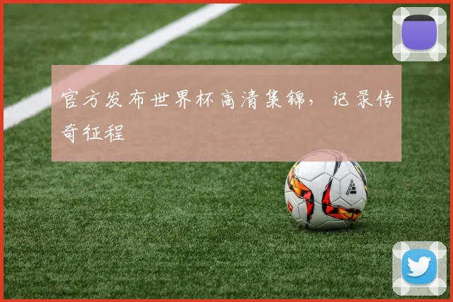 官方发布世界杯高清集锦，记录传奇征程