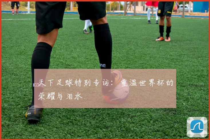 天下足球特别专访：重温世界杯的荣耀与泪水