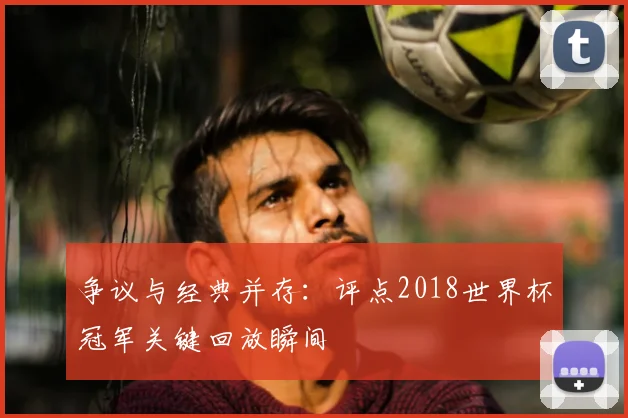 争议与经典并存：评点2018世界杯冠军关键回放瞬间