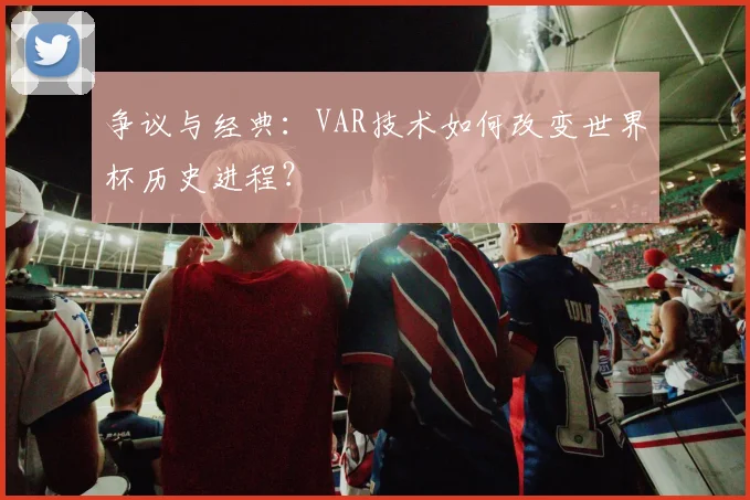 争议与经典：VAR技术如何改变世界杯历史进程？