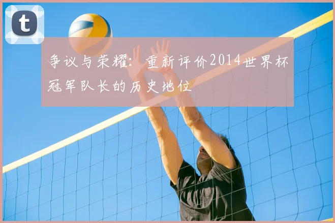 争议与荣耀：重新评价2014世界杯冠军队长的历史地位
