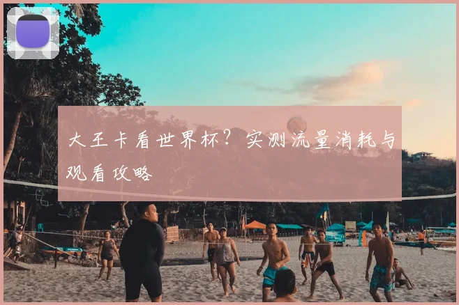 大王卡看世界杯？实测流量消耗与观看攻略