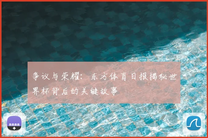 争议与荣耀：东方体育日报揭秘世界杯背后的关键故事