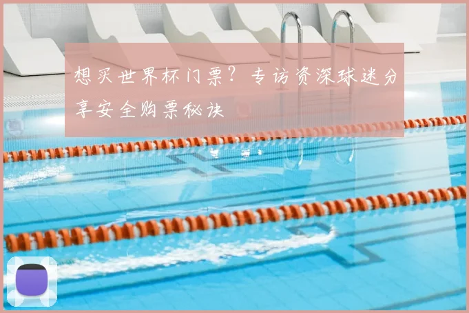 想买世界杯门票？专访资深球迷分享安全购票秘诀