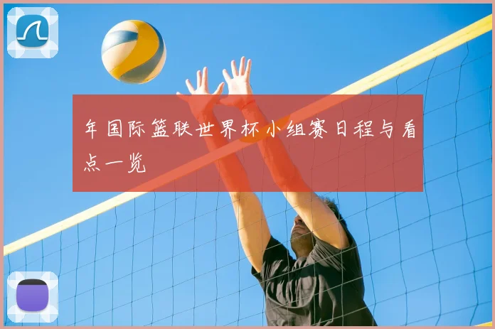 年国际篮联世界杯小组赛日程与看点一览