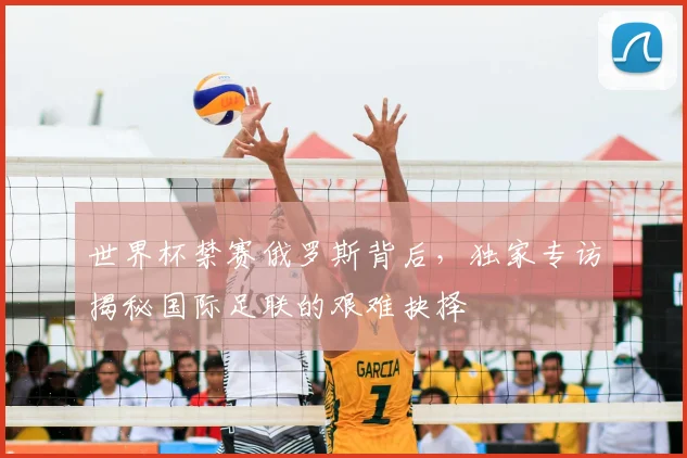 世界杯禁赛俄罗斯背后，独家专访揭秘国际足联的艰难抉择