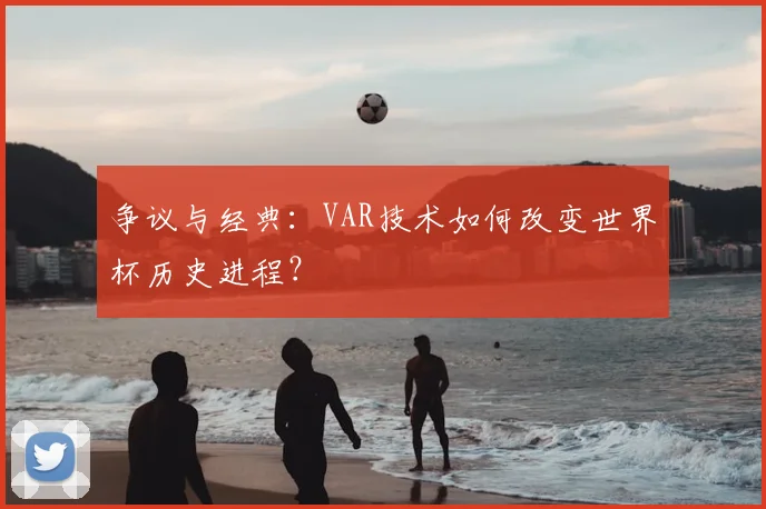 争议与经典：VAR技术如何改变世界杯历史进程？