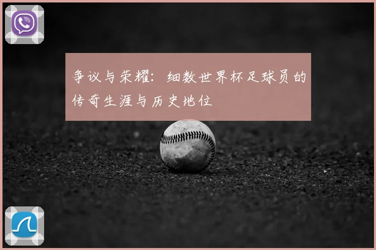 争议与荣耀：细数世界杯足球员的传奇生涯与历史地位