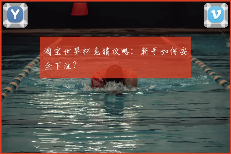 淘宝世界杯竞猜攻略：新手如何安全下注？