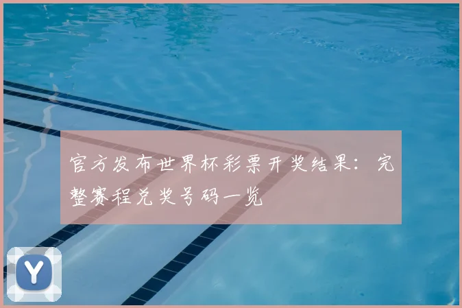 官方发布世界杯彩票开奖结果：完整赛程兑奖号码一览