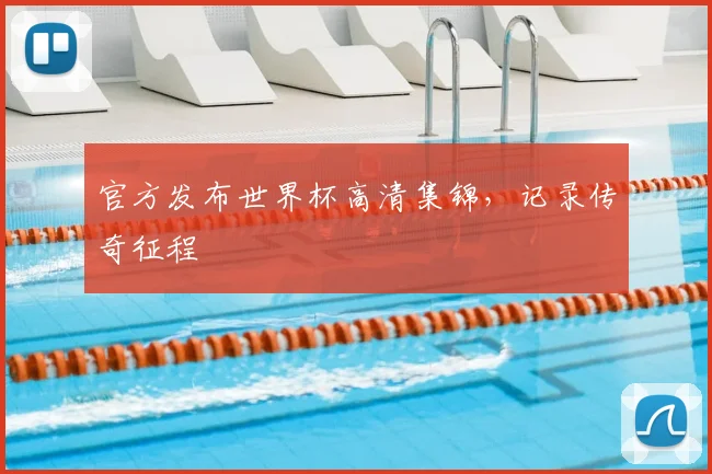 官方发布世界杯高清集锦，记录传奇征程