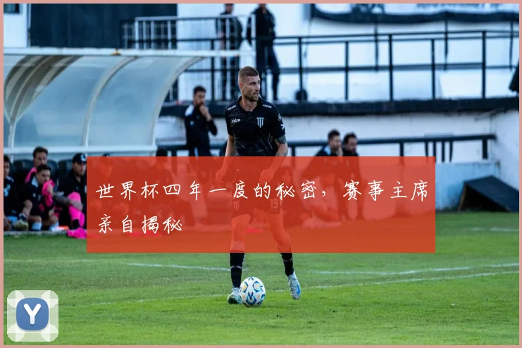世界杯四年一度的秘密，赛事主席亲自揭秘