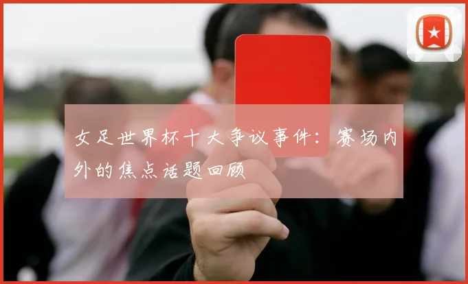 女足世界杯十大争议事件：赛场内外的焦点话题回顾