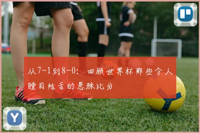 从7-1到8-0：回顾世界杯那些令人瞠目结舌的悬殊比分